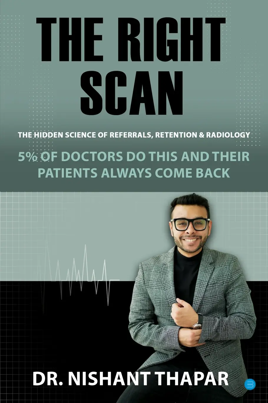 Front cover of The Right Scan: The Hidden Science of Referrals, Retention and Radiology, a handbook for referring doctors by Dr. Nishant Thapar, MBBS, MD (Radiodiagnosis)